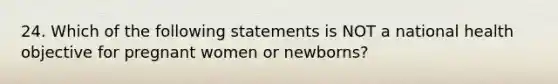 24. Which of the following statements is NOT a national health objective for pregnant women or newborns?