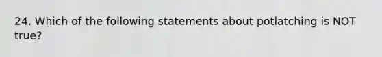 24. Which of the following statements about potlatching is NOT true?