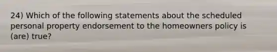 24) Which of the following statements about the scheduled personal property endorsement to the homeowners policy is (are) true?