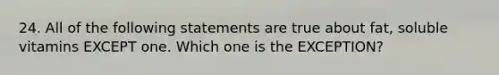 24. All of the following statements are true about fat, soluble vitamins EXCEPT one. Which one is the EXCEPTION?