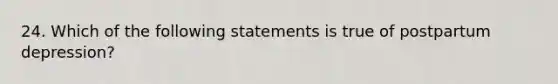 24. Which of the following statements is true of postpartum depression?