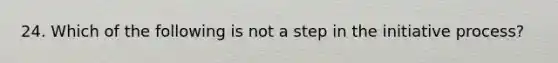 24. Which of the following is not a step in the initiative process?