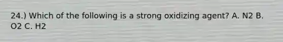 24.) Which of the following is a strong oxidizing agent? A. N2 B. O2 C. H2