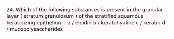 24. Which of the following substances is present in the granular layer ( stratum granulosum ) of the stratified squamous keratinizing epithelium : a / eleidin b / keratohyaline c / keratin d / mucopolysaccharides