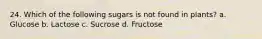 24. Which of the following sugars is not found in plants? a. Glucose b. Lactose c. Sucrose d. Fructose