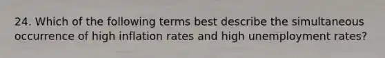 24. Which of the following terms best describe the simultaneous occurrence of high inflation rates and high unemployment rates?