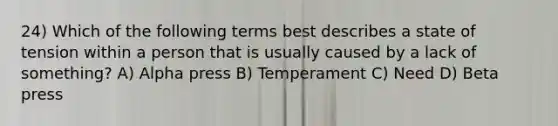 24) Which of the following terms best describes a state of tension within a person that is usually caused by a lack of something? A) Alpha press B) Temperament C) Need D) Beta press