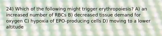 24) Which of the following might trigger erythropoiesis? A) an increased number of RBCs B) decreased tissue demand for oxygen C) hypoxia of EPO-producing cells D) moving to a lower altitude