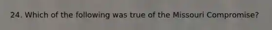 24. Which of the following was true of the Missouri Compromise?