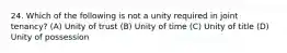 24. Which of the following is not a unity required in joint tenancy? (A) Unity of trust (B) Unity of time (C) Unity of title (D) Unity of possession