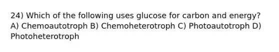 24) Which of the following uses glucose for carbon and energy? A) Chemoautotroph B) Chemoheterotroph C) Photoautotroph D) Photoheterotroph