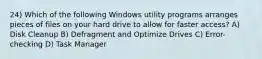 24) Which of the following Windows utility programs arranges pieces of files on your hard drive to allow for faster access? A) Disk Cleanup B) Defragment and Optimize Drives C) Error-checking D) Task Manager