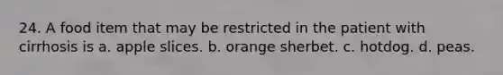 24. A food item that may be restricted in the patient with cirrhosis is a. apple slices. b. orange sherbet. c. hotdog. d. peas.