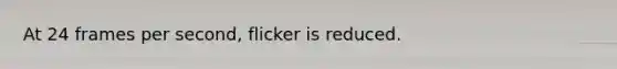 At 24 frames per second, flicker is reduced.