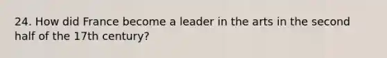 24. How did France become a leader in the arts in the second half of the 17th century?