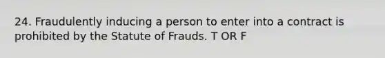 24. Fraudulently inducing a person to enter into a contract is prohibited by the Statute of Frauds. T OR F