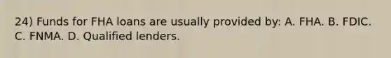 24) Funds for FHA loans are usually provided by: A. FHA. B. FDIC. C. FNMA. D. Qualified lenders.