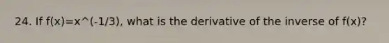 24. If f(x)=x^(-1/3), what is the derivative of the inverse of f(x)?