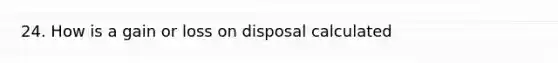 24. How is a gain or loss on disposal calculated