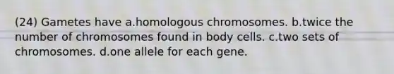 (24) Gametes have a.homologous chromosomes. b.twice the number of chromosomes found in body cells. c.two sets of chromosomes. d.one allele for each gene.