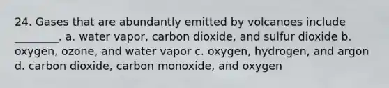 24. Gases that are abundantly emitted by volcanoes include ________. a. water vapor, carbon dioxide, and sulfur dioxide b. oxygen, ozone, and water vapor c. oxygen, hydrogen, and argon d. carbon dioxide, carbon monoxide, and oxygen