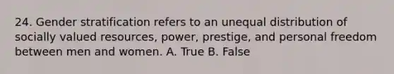 24. Gender stratification refers to an unequal distribution of socially valued resources, power, prestige, and personal freedom between men and women. A. True B. False