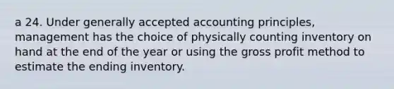 a 24. Under generally accepted accounting principles, management has the choice of physically counting inventory on hand at the end of the year or using the gross profit method to estimate the ending inventory.