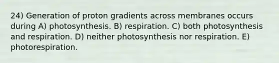 24) Generation of proton gradients across membranes occurs during A) photosynthesis. B) respiration. C) both photosynthesis and respiration. D) neither photosynthesis nor respiration. E) photorespiration.