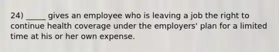 24) _____ gives an employee who is leaving a job the right to continue health coverage under the employers' plan for a limited time at his or her own expense.