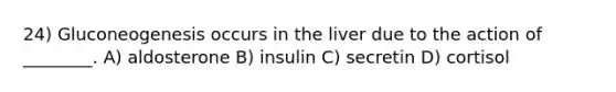 24) Gluconeogenesis occurs in the liver due to the action of ________. A) aldosterone B) insulin C) secretin D) cortisol