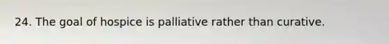 24. The goal of hospice is palliative rather than curative.