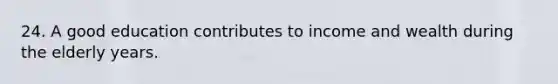 24. A good education contributes to income and wealth during the elderly years.