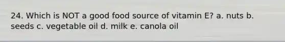 24. Which is NOT a good food source of vitamin E? a. nuts b. seeds c. vegetable oil d. milk e. canola oil