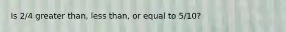 Is 2/4 greater than, less than, or equal to 5/10?