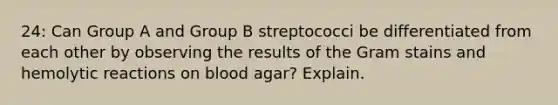 24: Can Group A and Group B streptococci be differentiated from each other by observing the results of the Gram stains and hemolytic reactions on blood agar? Explain.