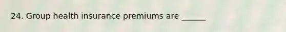 24. Group health insurance premiums are ______