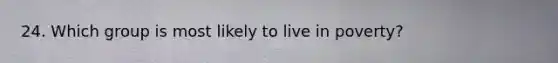 24. Which group is most likely to live in poverty?