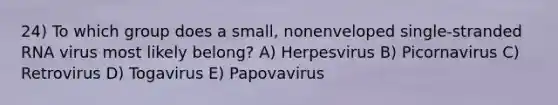 24) To which group does a small, nonenveloped single-stranded RNA virus most likely belong? A) Herpesvirus B) Picornavirus C) Retrovirus D) Togavirus E) Papovavirus