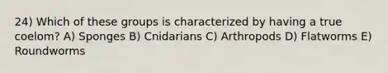 24) Which of these groups is characterized by having a true coelom? A) Sponges B) Cnidarians C) Arthropods D) Flatworms E) Roundworms