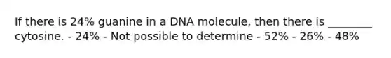 If there is 24% guanine in a DNA molecule, then there is ________ cytosine. - 24% - Not possible to determine - 52% - 26% - 48%