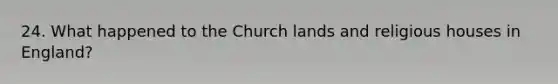 24. What happened to the Church lands and religious houses in England?