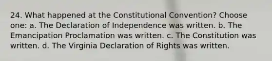 24. What happened at the Constitutional Convention? Choose one: a. The Declaration of Independence was written. b. The Emancipation Proclamation was written. c. The Constitution was written. d. The Virginia Declaration of Rights was written.