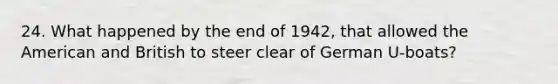 24. What happened by the end of 1942, that allowed the American and British to steer clear of German U-boats?