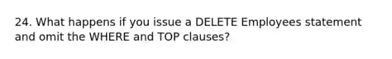 24. What happens if you issue a DELETE Employees statement and omit the WHERE and TOP clauses?