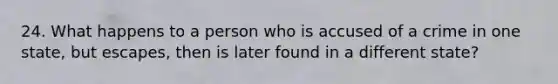 24. What happens to a person who is accused of a crime in one state, but escapes, then is later found in a different state?