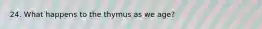 24. What happens to the thymus as we age?