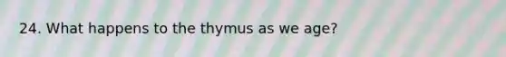 24. What happens to the thymus as we age?