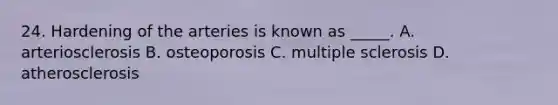 24. Hardening of the arteries is known as _____. A. arteriosclerosis B. osteoporosis C. multiple sclerosis D. atherosclerosis