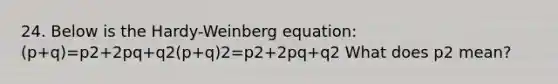 24. Below is the Hardy-Weinberg equation: (p+q)=p2+2pq+q2(p+q)2=p2+2pq+q2 What does p2 mean?