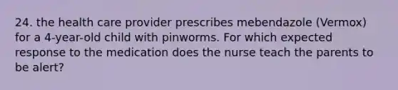 24. the health care provider prescribes mebendazole (Vermox) for a 4-year-old child with pinworms. For which expected response to the medication does the nurse teach the parents to be alert?